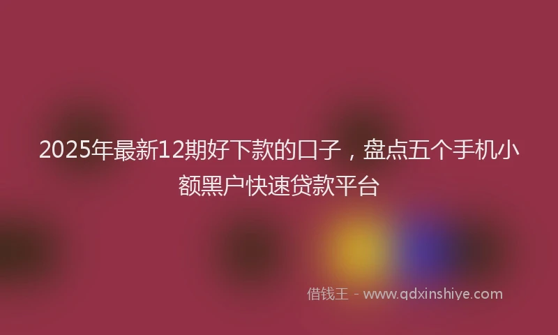2025年最新12期好下款的口子，盘点五个手机小额黑户快速贷款平台