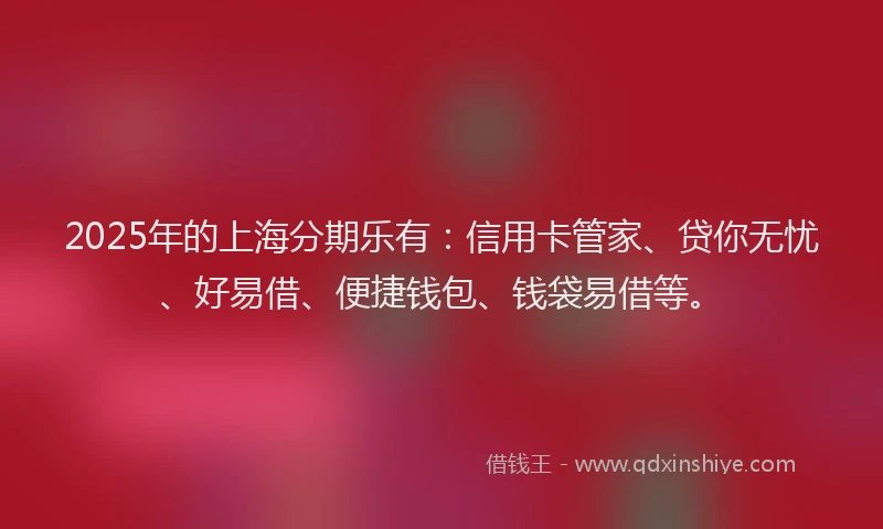 2025年的上海分期乐有：信用卡管家、贷你无忧、好易借、便捷钱包、钱袋易借等。