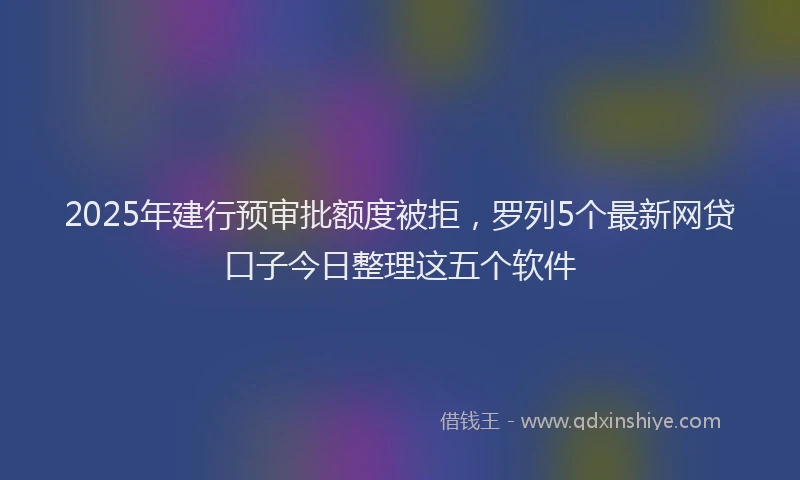 2025年建行预审批额度被拒，罗列5个最新网贷口子今日整理这五个软件