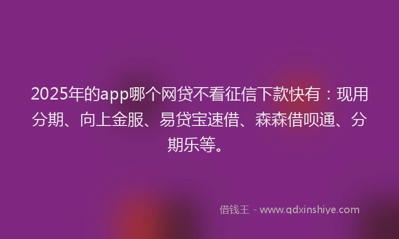 2025年的app哪个网贷不看征信下款快有：现用分期、向上金服、易贷宝速借、森森借呗通、分期乐等。