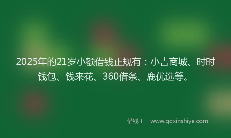 2025年的21岁小额借钱正规有：小吉商城、时时钱包、钱来花、360借条、鹿优选等。