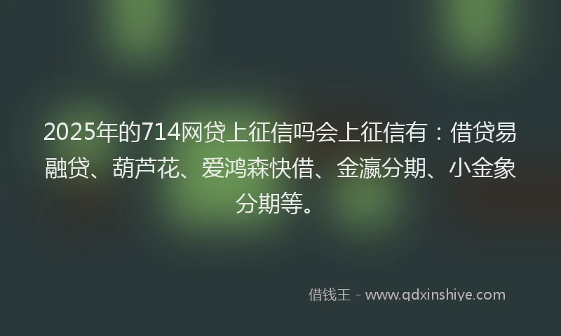 2025年的714网贷上征信吗会上征信有：借贷易融贷、葫芦花、爱鸿森快借、金瀛分期、小金象分期等。