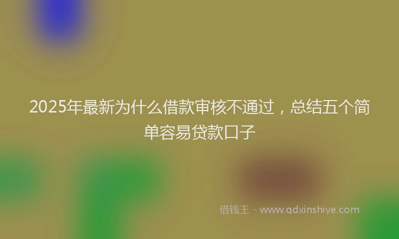 2025年最新为什么借款审核不通过，总结五个简单容易贷款口子