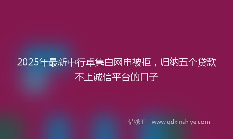 2025年最新中行卓隽白网申被拒，归纳五个贷款不上诚信平台的口子