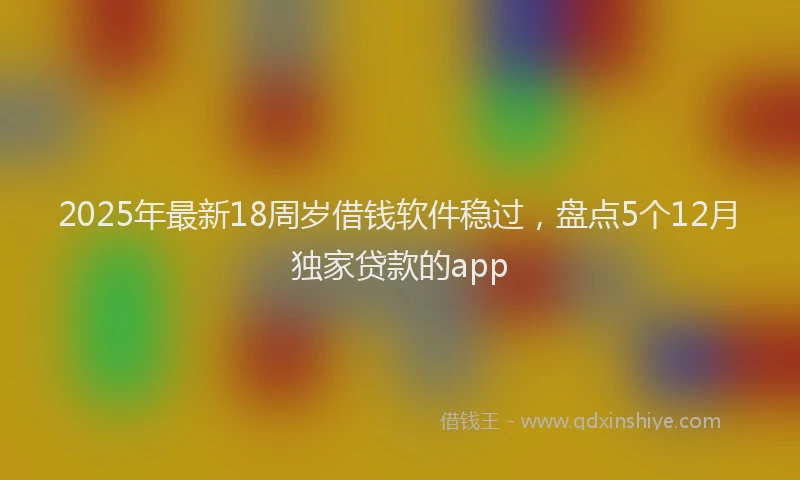 2025年最新18周岁借钱软件稳过，盘点5个12月独家贷款的app