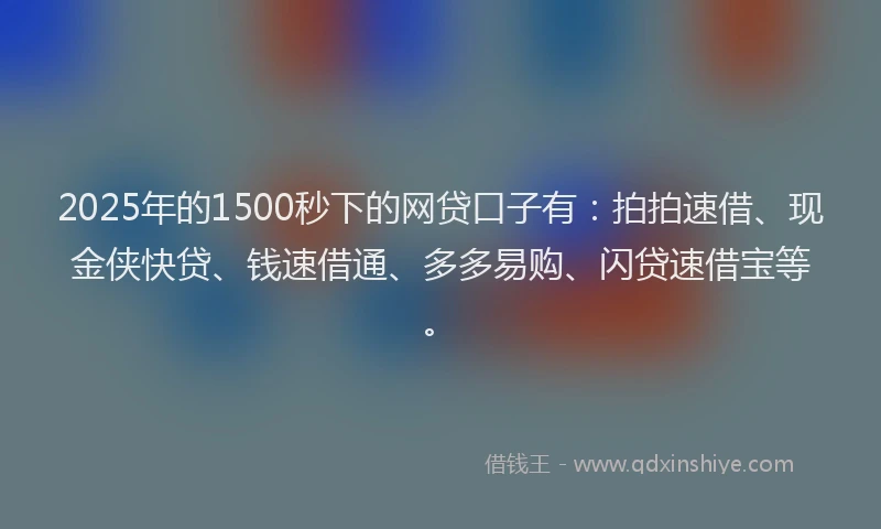 2025年的1500秒下的网贷口子有：拍拍速借、现金侠快贷、钱速借通、多多易购、闪贷速借宝等。