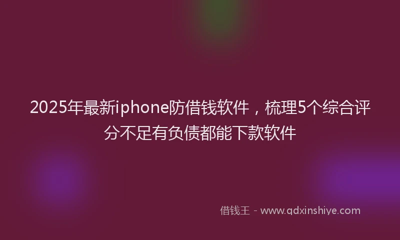 2025年最新iphone防借钱软件，梳理5个综合评分不足有负债都能下款软件