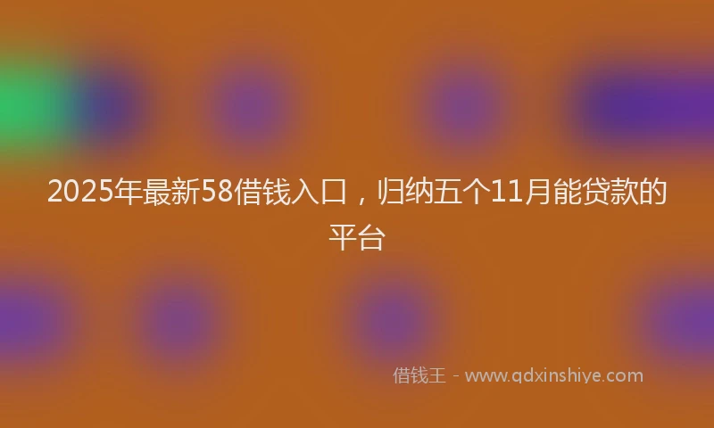 2025年最新58借钱入口，归纳五个11月能贷款的平台