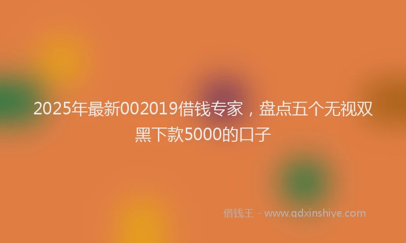 2025年最新002019借钱专家，盘点五个无视双黑下款5000的口子