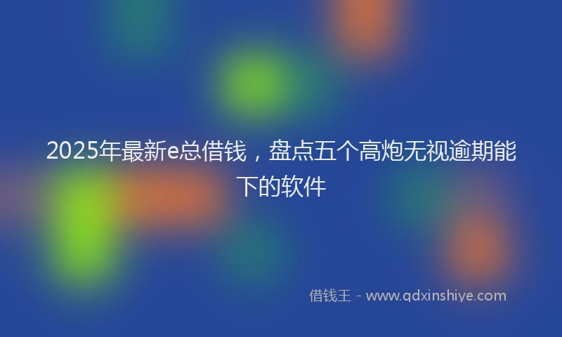2025年最新e总借钱，盘点五个高炮无视逾期能下的软件
