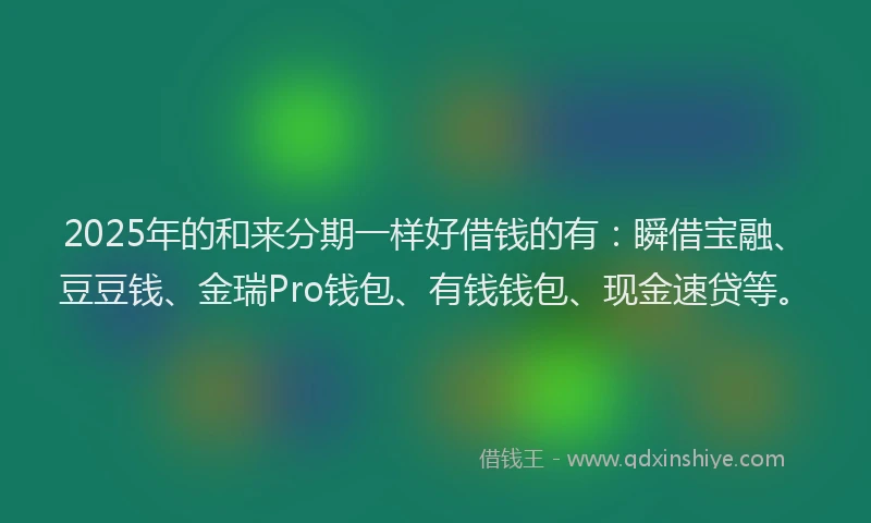 2025年的和来分期一样好借钱的有：瞬借宝融、豆豆钱、金瑞Pro钱包、有钱钱包、现金速贷等。