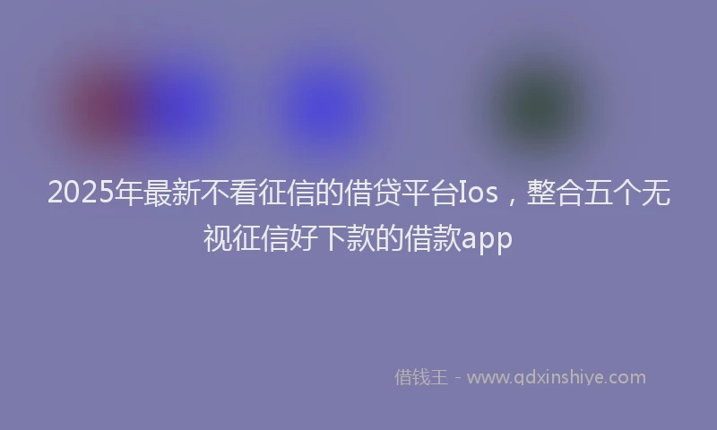 2025年最新不看征信的借贷平台Ios，整合五个无视征信好下款的借款app