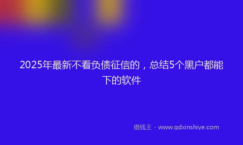 2025年最新不看负债征信的，总结5个黑户都能下的软件