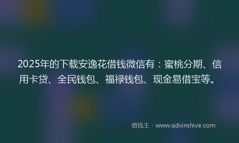 2025年的下载安逸花借钱微信有：蜜桃分期、信用卡贷、全民钱包、福禄钱包、现金易借宝等。