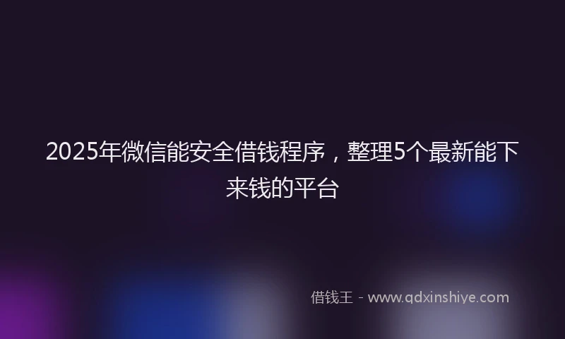2025年微信能安全借钱程序，整理5个最新能下来钱的平台