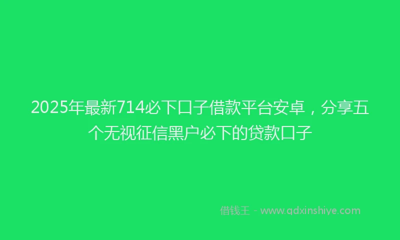 2025年最新714必下口子借款平台安卓，分享五个无视征信黑户必下的贷款口子