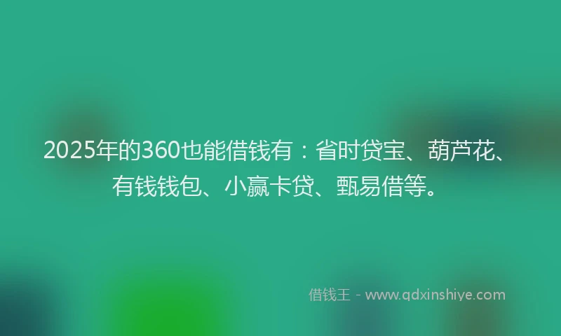 2025年的360也能借钱有：省时贷宝、葫芦花、有钱钱包、小赢卡贷、甄易借等。