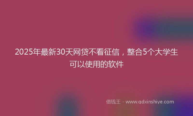 2025年最新30天网贷不看征信，整合5个大学生可以使用的软件