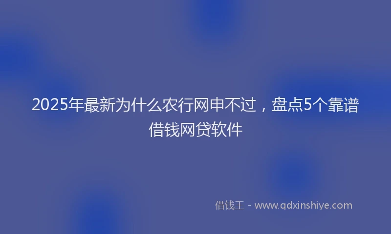 2025年最新为什么农行网申不过，盘点5个靠谱借钱网贷软件
