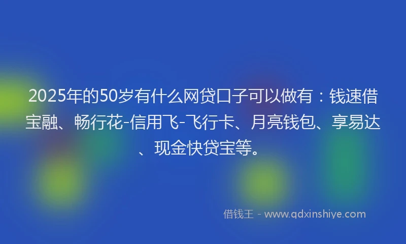 2025年的50岁有什么网贷口子可以做有：钱速借宝融、畅行花-信用飞-飞行卡、月亮钱包、享易达、现金快贷宝等。