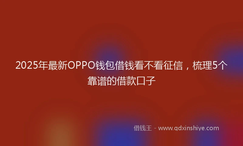 2025年最新OPPO钱包借钱看不看征信，梳理5个靠谱的借款口子
