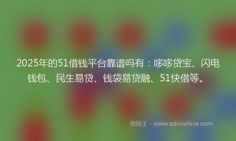 2025年的51借钱平台靠谱吗有：哆哆贷宝、闪电钱包、民生易贷、钱袋易贷融、51快借等。
