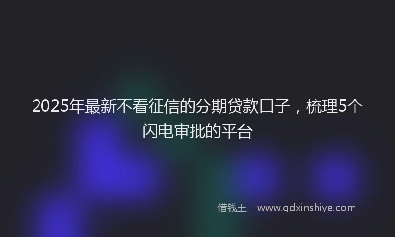 2025年最新不看征信的分期贷款口子，梳理5个闪电审批的平台