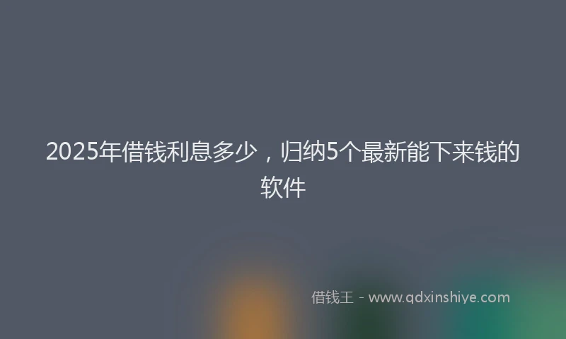 2025年借钱利息多少，归纳5个最新能下来钱的软件