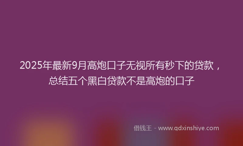 2025年最新9月高炮口子无视所有秒下的贷款，总结五个黑白贷款不是高炮的口子