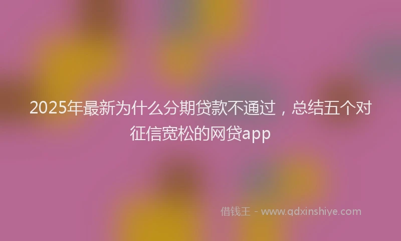 2025年最新为什么分期贷款不通过，总结五个对征信宽松的网贷app