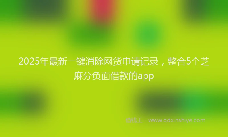 2025年最新一键消除网货申请记录，整合5个芝麻分负面借款的app