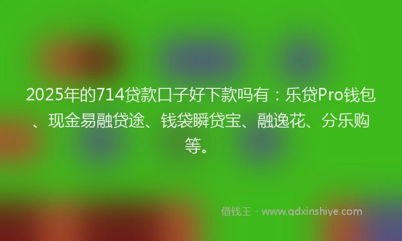 2025年的714贷款口子好下款吗有：乐贷Pro钱包、现金易融贷途、钱袋瞬贷宝、融逸花、分乐购等。