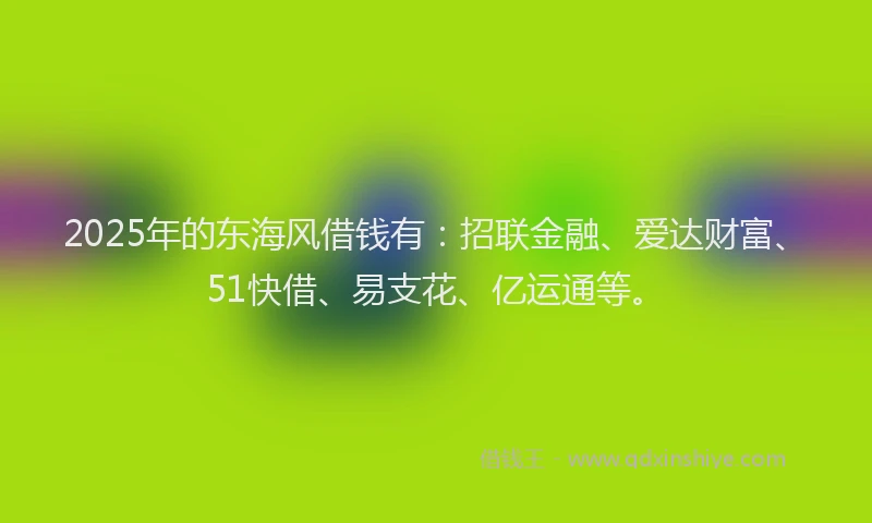 2025年的东海风借钱有：招联金融、爱达财富、51快借、易支花、亿运通等。