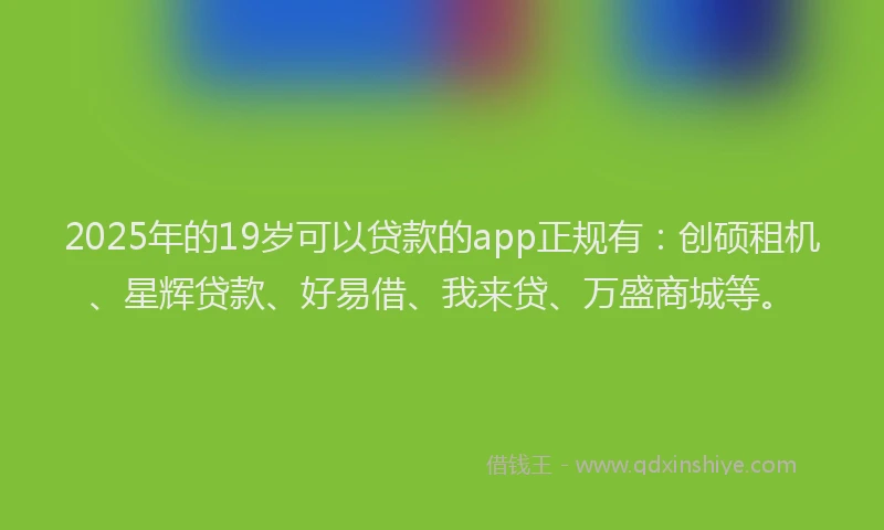 2025年的19岁可以贷款的app正规有：创硕租机、星辉贷款、好易借、我来贷、万盛商城等。