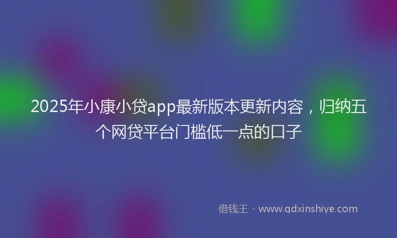 2025年小康小贷app最新版本更新内容，归纳五个网贷平台门槛低一点的口子
