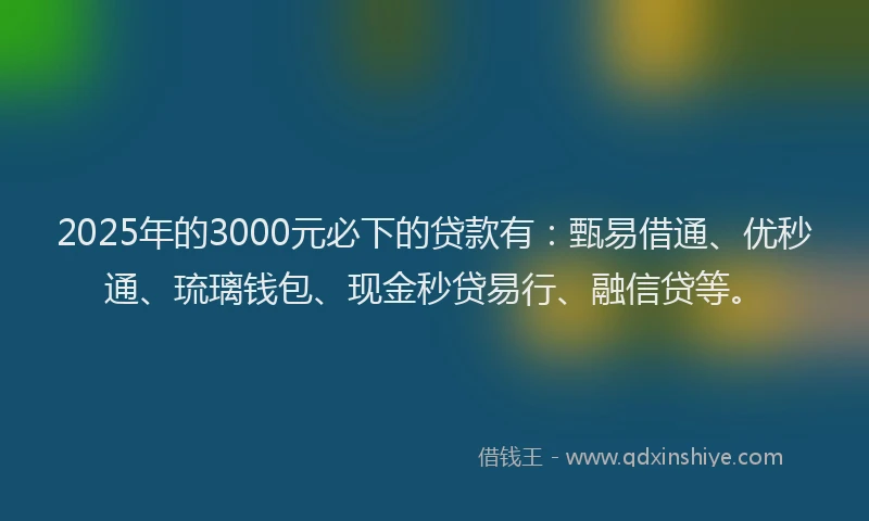 2025年的3000元必下的贷款有：甄易借通、优秒通、琉璃钱包、现金秒贷易行、融信贷等。