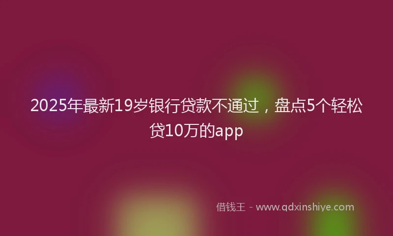 2025年最新19岁银行贷款不通过，盘点5个轻松贷10万的app