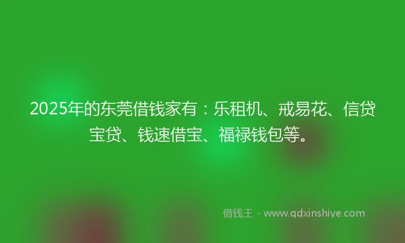 2025年的东莞借钱家有：乐租机、戒易花、信贷宝贷、钱速借宝、福禄钱包等。