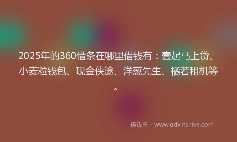 2025年的360借条在哪里借钱有：壹起马上贷、小麦粒钱包、现金侠途、洋葱先生、橘若租机等。