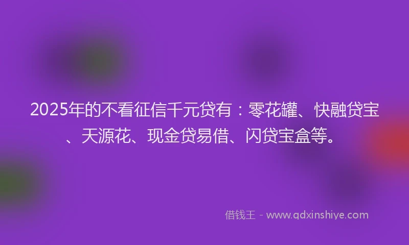 2025年的不看征信千元贷有：零花罐、快融贷宝、天源花、现金贷易借、闪贷宝盒等。