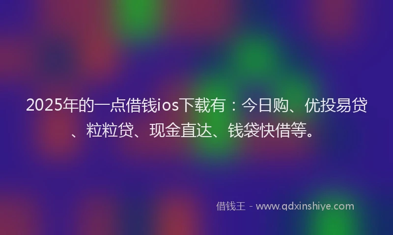 2025年的一点借钱ios下载有：今日购、优投易贷、粒粒贷、现金直达、钱袋快借等。