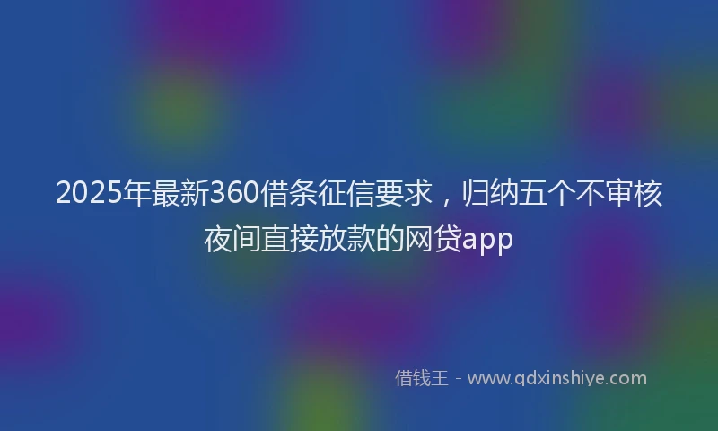 2025年最新360借条征信要求，归纳五个不审核夜间直接放款的网贷app
