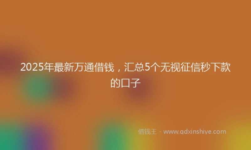 2025年最新万通借钱，汇总5个无视征信秒下款的口子