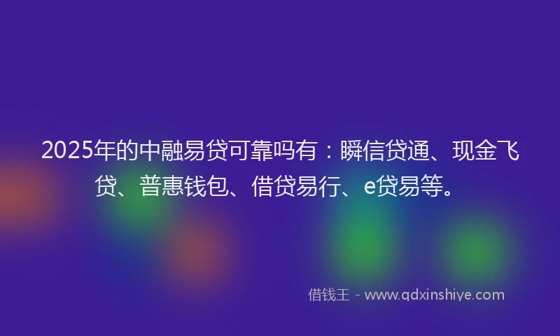 2025年的中融易贷可靠吗有：瞬信贷通、现金飞贷、普惠钱包、借贷易行、e贷易等。