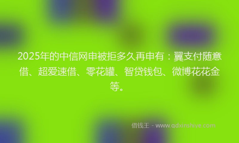 2025年的中信网申被拒多久再申有：翼支付随意借、超爱速借、零花罐、智贷钱包、微博花花金等。