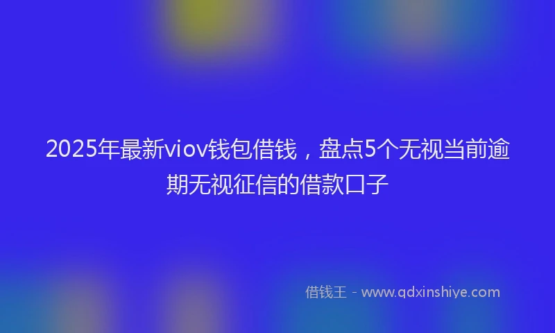 2025年最新viov钱包借钱，盘点5个无视当前逾期无视征信的借款口子