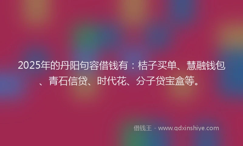 2025年的丹阳句容借钱有：桔子买单、慧融钱包、青石信贷、时代花、分子贷宝盒等。