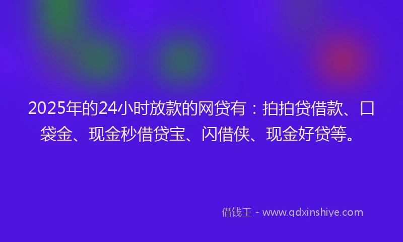 2025年的24小时放款的网贷有：拍拍贷借款、口袋金、现金秒借贷宝、闪借侠、现金好贷等。
