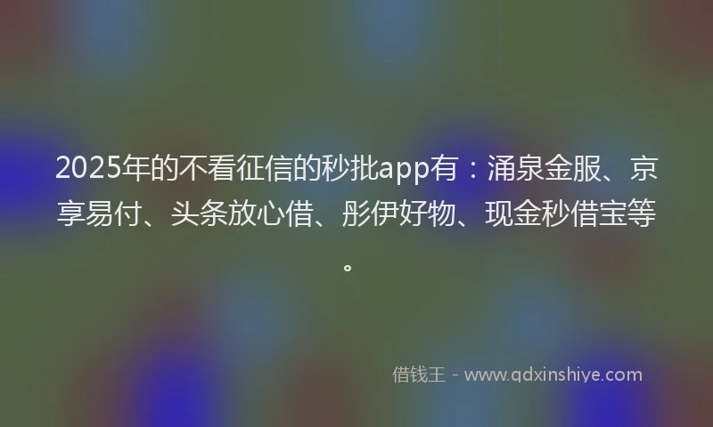 2025年的不看征信的秒批app有：涌泉金服、京享易付、头条放心借、彤伊好物、现金秒借宝等。
