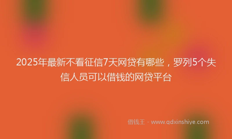 2025年最新不看征信7天网贷有哪些，罗列5个失信人员可以借钱的网贷平台